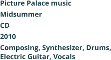 Picture Palace music  Midsummer CD 2010 Composing, Synthesizer, Drums, Electric Guitar, Vocals