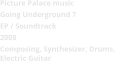 Picture Palace music Going Underground 7 EP / Soundtrack 2008 Composing, Synthesizer, Drums, Electric Guitar