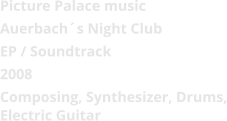 Picture Palace music  Auerbach´s Night Club EP / Soundtrack 2008 Composing, Synthesizer, Drums, Electric Guitar